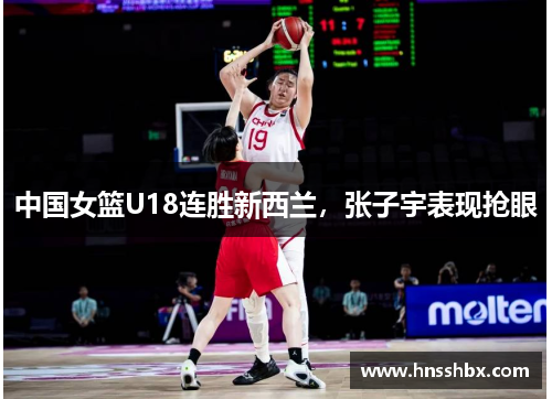 中国女篮U18连胜新西兰，张子宇表现抢眼